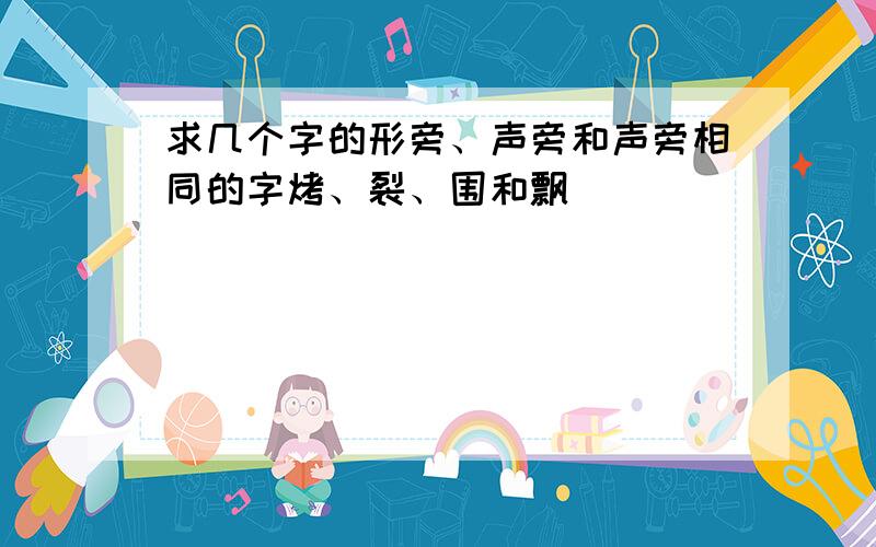 求几个字的形旁、声旁和声旁相同的字烤、裂、围和飘