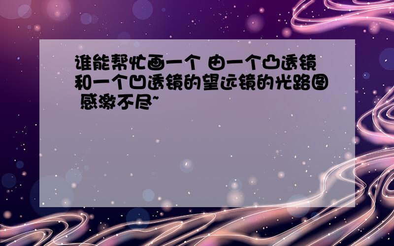 谁能帮忙画一个 由一个凸透镜和一个凹透镜的望远镜的光路图 感激不尽~