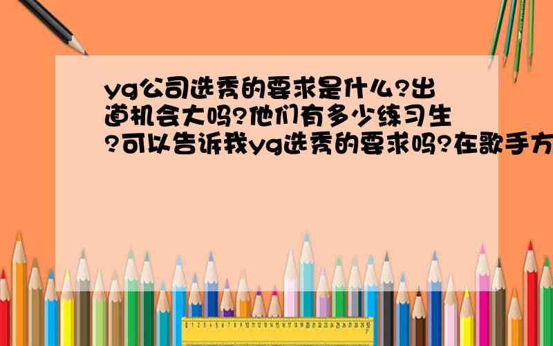 yg公司选秀的要求是什么?出道机会大吗?他们有多少练习生?可以告诉我yg选秀的要求吗?在歌手方面要求会些什么可以入选?可以选秀之前整容吗?求真话）,出道机会大吗?　　最后如果可以就把y