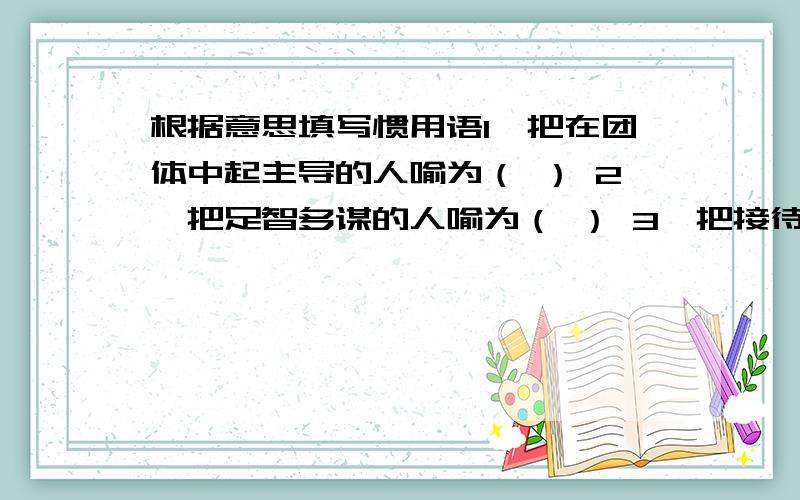 根据意思填写惯用语1、把在团体中起主导的人喻为（ ） 2、把足智多谋的人喻为（ ） 3、把接待宾客的当地主人喻为（ ） 4、把公堂台阶下受审的囚犯喻为（ ） 5、把吝啬钱财、一毛不拔的