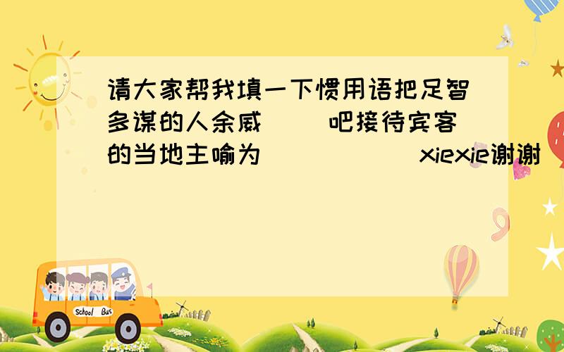 请大家帮我填一下惯用语把足智多谋的人余威（ ）吧接待宾客的当地主喻为（　　　　）xiexie谢谢