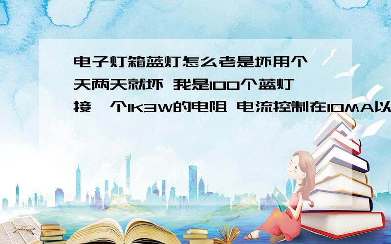 电子灯箱蓝灯怎么老是坏用个一天两天就坏 我是100个蓝灯接一个1K3W的电阻 电流控制在10MA以下的 有的是3MA 是不是电流太小了啊 还是我焊接的问题 我有接地 还是灯本身的质量原因 郁闷啊