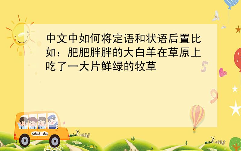 中文中如何将定语和状语后置比如：肥肥胖胖的大白羊在草原上吃了一大片鲜绿的牧草