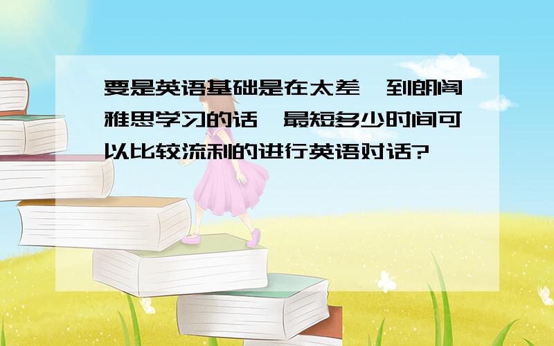 要是英语基础是在太差,到朗阁雅思学习的话,最短多少时间可以比较流利的进行英语对话?