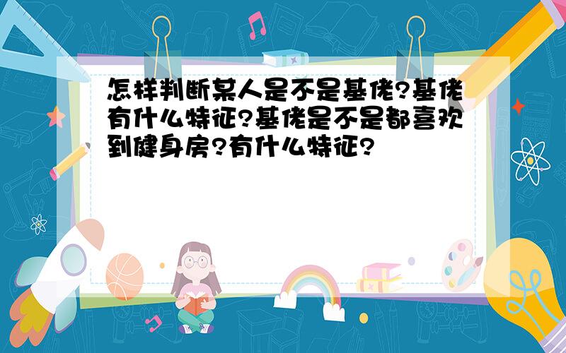 怎样判断某人是不是基佬?基佬有什么特征?基佬是不是都喜欢到健身房?有什么特征?