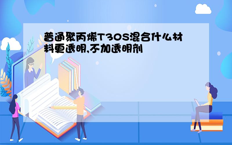 普通聚丙烯T30S混合什么材料更透明,不加透明剂