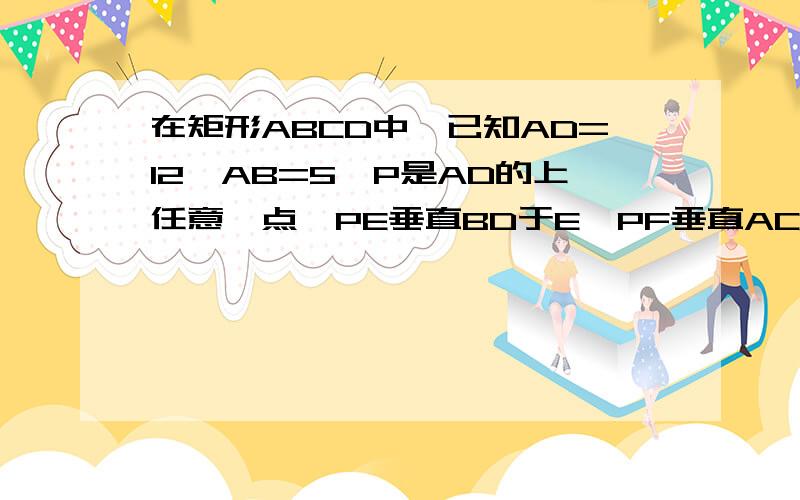 在矩形ABCD中,已知AD=12,AB=5,P是AD的上任意一点,PE垂直BD于E,PF垂直AC,E,F分别是垂足,求PE=PF的值