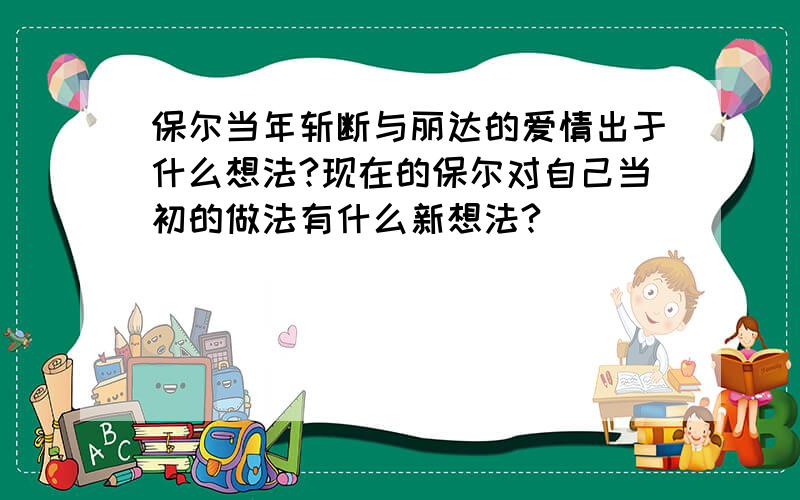 保尔当年斩断与丽达的爱情出于什么想法?现在的保尔对自己当初的做法有什么新想法?