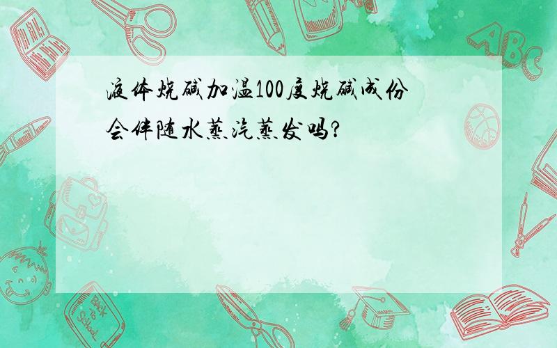 液体烧碱加温100度烧碱成份会伴随水蒸汽蒸发吗?