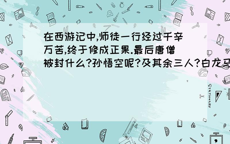 在西游记中,师徒一行经过千辛万苦,终于修成正果.最后唐僧被封什么?孙悟空呢?及其余三人?白龙马呢