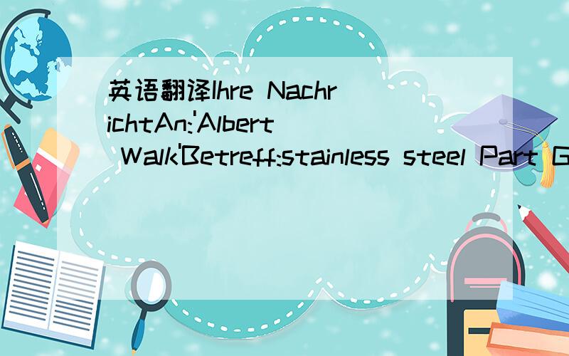 英语翻译Ihre NachrichtAn:'Albert Walk'Betreff:stainless steel Part Gesendet:17.06.2011 13:09wurde am 17.06.2011 13:16 gelesen.-----全文如上,请各位会的朋友帮我翻译一下,