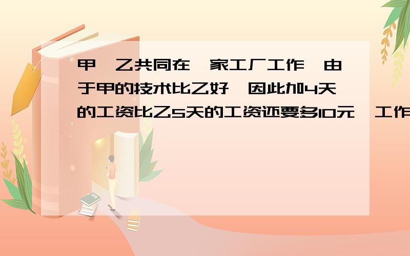 甲、乙共同在一家工厂工作,由于甲的技术比乙好,因此加4天的工资比乙5天的工资还要多10元,工作25天后结算工资,甲全勤而乙请了5天假,俩人合计的报酬1600元,求甲、乙两人赢得多少元?甲、乙