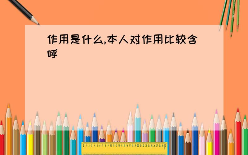 作用是什么,本人对作用比较含呼