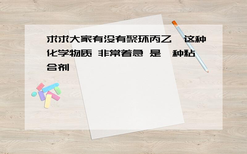 求求大家有没有聚环丙乙烷这种化学物质 非常着急 是一种粘合剂