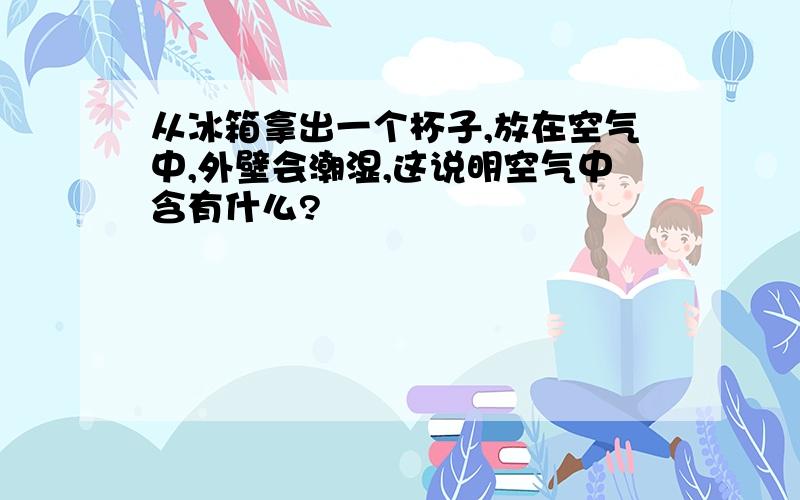 从冰箱拿出一个杯子,放在空气中,外壁会潮湿,这说明空气中含有什么?