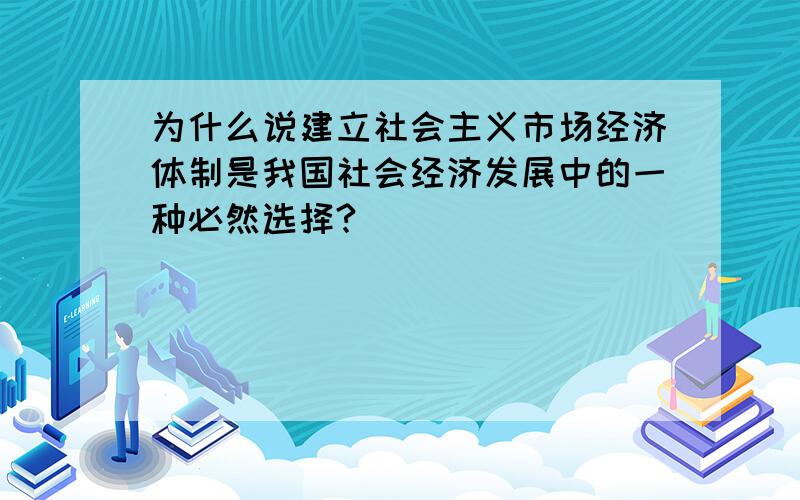 为什么说建立社会主义市场经济体制是我国社会经济发展中的一种必然选择?