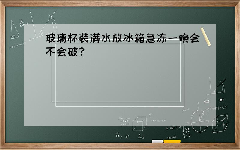 玻璃杯装满水放冰箱急冻一晚会不会破?