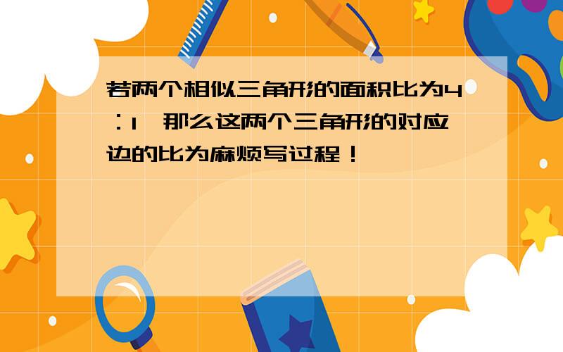 若两个相似三角形的面积比为4：1,那么这两个三角形的对应边的比为麻烦写过程！