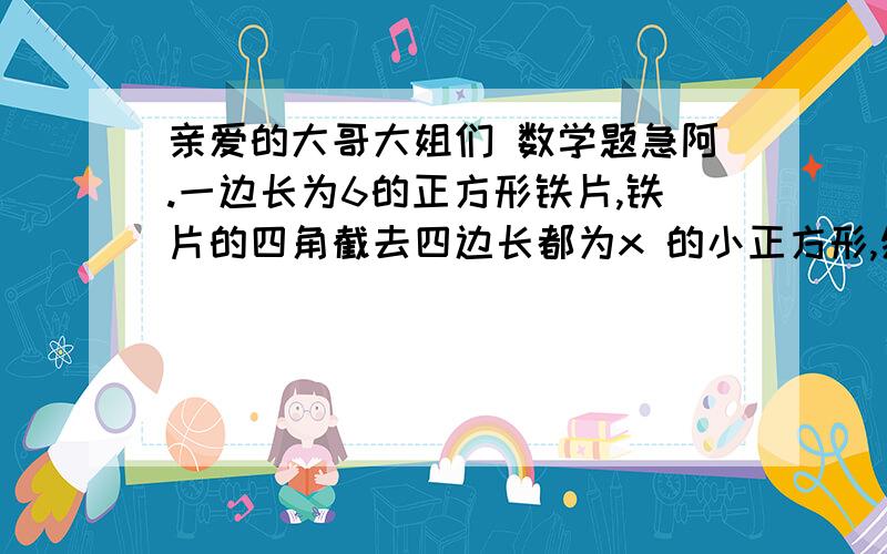 亲爱的大哥大姐们 数学题急阿.一边长为6的正方形铁片,铁片的四角截去四边长都为x 的小正方形,然后做成一个无盖方盒.1,试着把方盒的容积V表示为x的函数2,x 多大时,方盒的容积V 最大?