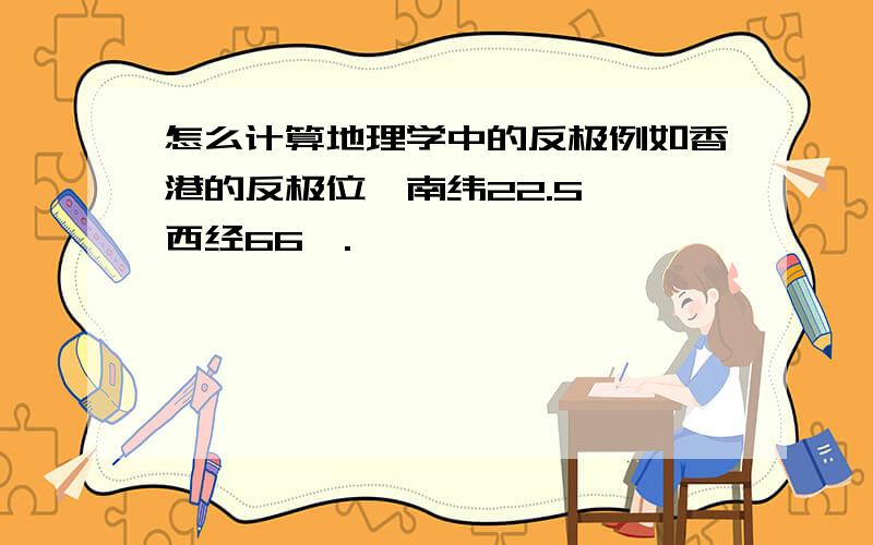 怎么计算地理学中的反极例如香港的反极位於南纬22.5°,西经66°.