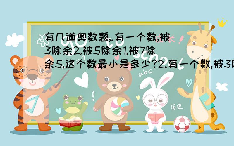 有几道奥数题,.有一个数,被3除余2,被5除余1,被7除余5,这个数最小是多少?2.有一个数,被3除余1,被5除余3,被7除余5,被11除余3,这个数最小是多少?3.王大妈的篮子里面有若干个鸡蛋,如果2个2个地取,