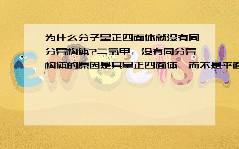 为什么分子呈正四面体就没有同分异构体?二氯甲烷没有同分异构体的原因是其呈正四面体,而不是平面结构.那为什么正四面体就没有同分异构体?