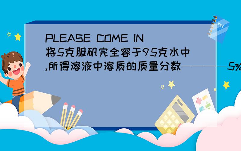 PLEASE COME IN将5克胆矾完全容于95克水中,所得溶液中溶质的质量分数————5%（大于小于等于）