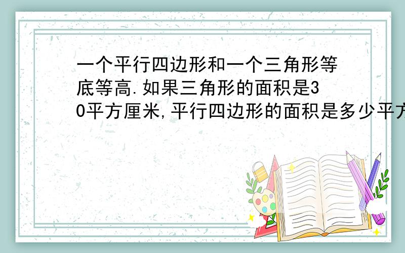 一个平行四边形和一个三角形等底等高.如果三角形的面积是30平方厘米,平行四边形的面积是多少平方厘米?  一辆自行车车胎的外直径是60厘米,王阿姨骑这辆自行车,车轮每分钟转150周.她骑车