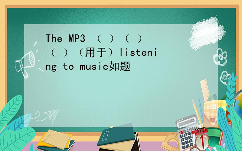 The MP3 （ ）（ ）（ ）（用于）listening to music如题