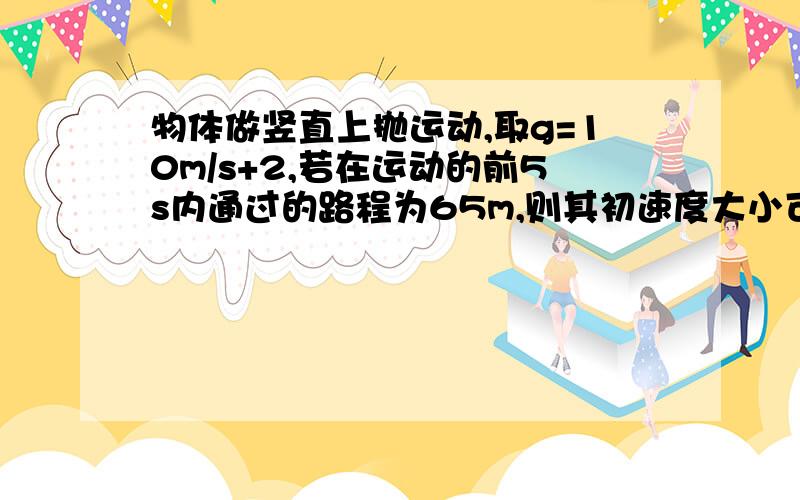 物体做竖直上抛运动,取g=10m/s+2,若在运动的前5s内通过的路程为65m,则其初速度大小可能为多少?分析：如果列出方程s=υ0t－ gt2,并将有关数据s=65m,t=5s代入,即求得υ0=38m/s.此例这一解答是错误的,