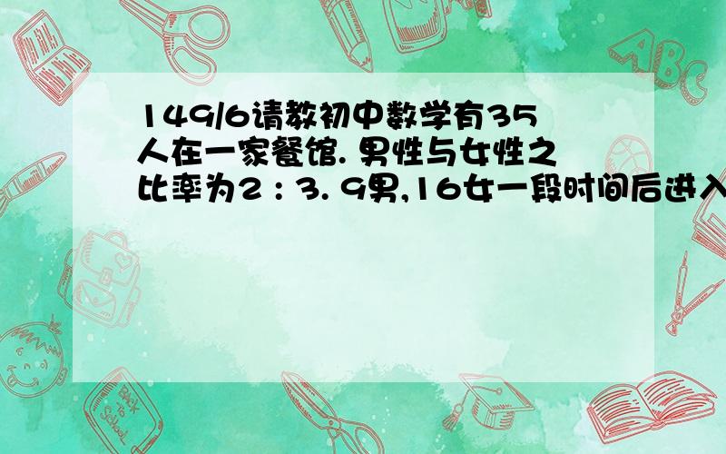 149/6请教初中数学有35人在一家餐馆. 男性与女性之比率为2 : 3. 9男,16女一段时间后进入餐厅. 什么是餐厅总数女性的数量在的比率是多少?