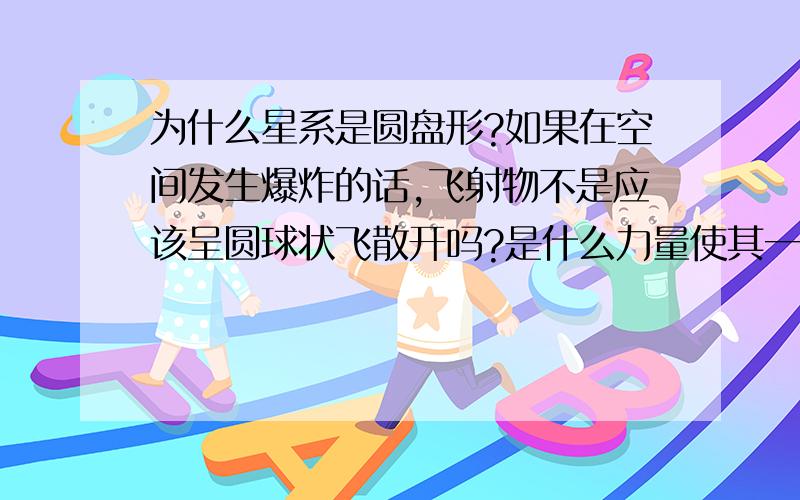 为什么星系是圆盘形?如果在空间发生爆炸的话,飞射物不是应该呈圆球状飞散开吗?是什么力量使其一般呈圆盘形飞射出来?圆盘的方向怎么确定?