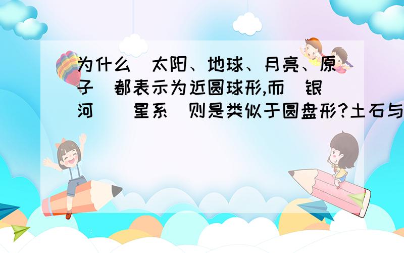 为什么[太阳、地球、月亮、原子]都表示为近圆球形,而[银河](星系)则是类似于圆盘形?土石与尘埃更是乱形.