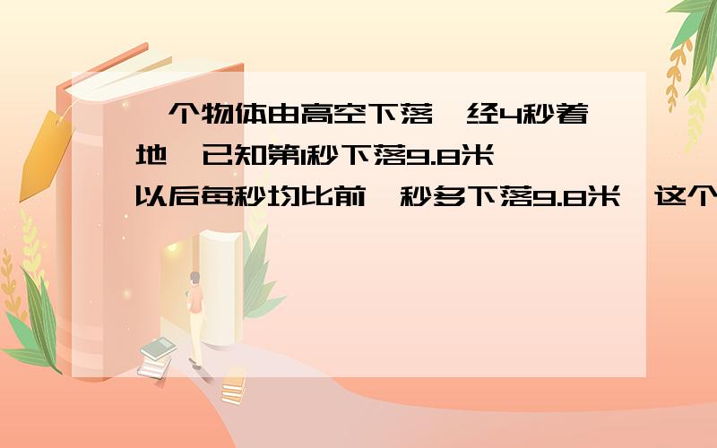 一个物体由高空下落,经4秒着地,已知第1秒下落9.8米,以后每秒均比前一秒多下落9.8米,这个物体下落前距地面多少米?列算式啊,要清楚