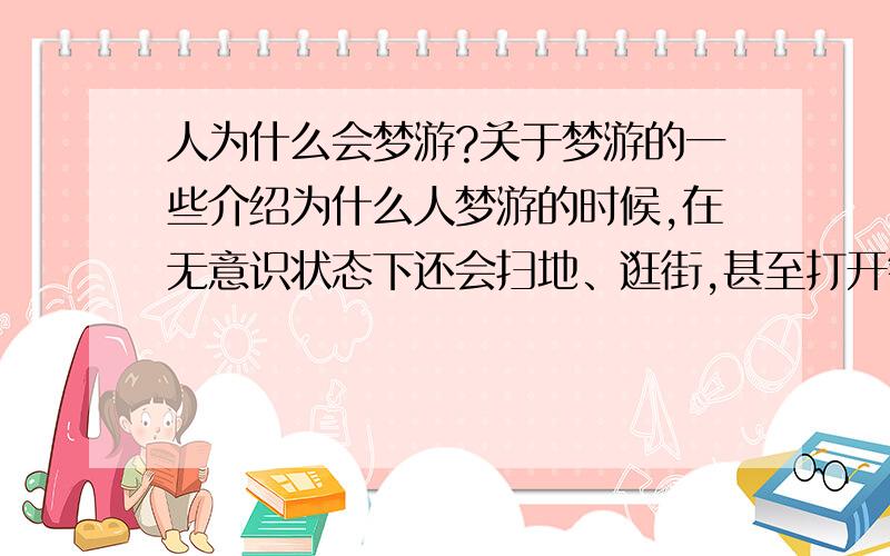 人为什么会梦游?关于梦游的一些介绍为什么人梦游的时候,在无意识状态下还会扫地、逛街,甚至打开锅盖做饭?而第二天却什么都记不得了?为什么人梦游的时候不要把他叫醒?