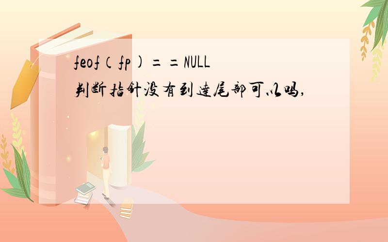 feof（fp)==NULL判断指针没有到达尾部可以吗,