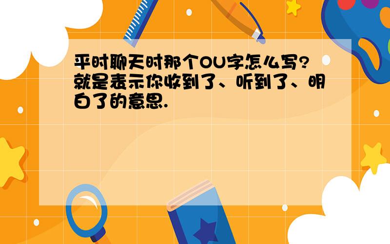 平时聊天时那个OU字怎么写?就是表示你收到了、听到了、明白了的意思.