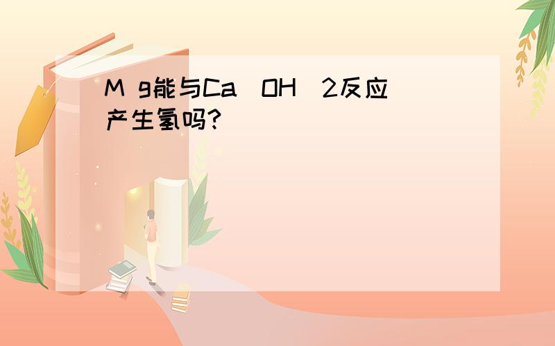 M g能与Ca(OH)2反应产生氢吗?