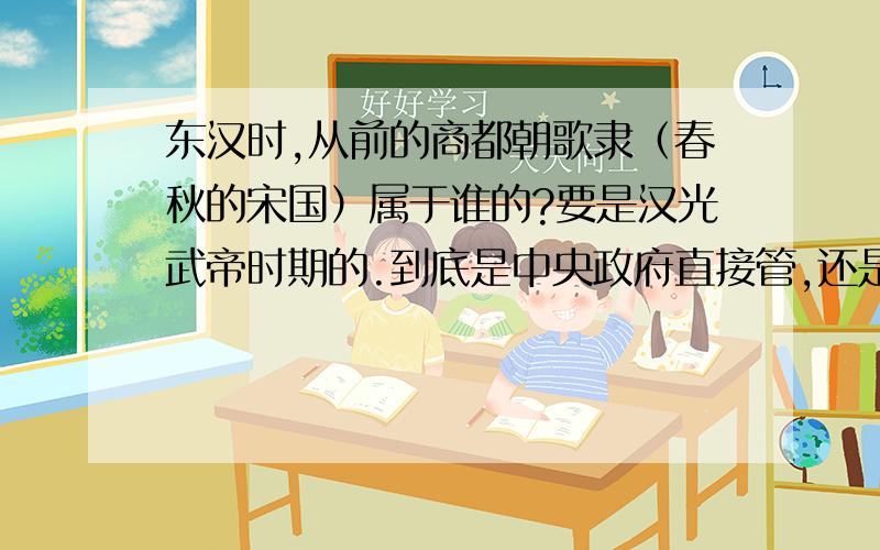 东汉时,从前的商都朝歌隶（春秋的宋国）属于谁的?要是汉光武帝时期的.到底是中央政府直接管,还是属于哪个诸候国的.如果属于诸候王,这王爷咋样?