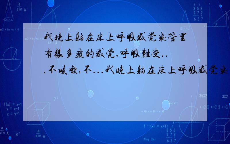 我晚上躺在床上呼吸感觉气管里有很多痰的感觉,呼吸难受...不咳嗽,不...我晚上躺在床上呼吸感觉气管里有很多痰的感觉,呼吸难受...不咳嗽,不发烧,我才15啊...不会是什么癌症吧...与最近得了