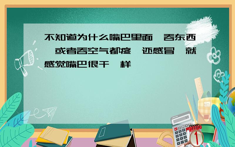 不知道为什么嘴巴里面一吞东西,或者吞空气都疼,还感冒,就感觉嘴巴很干一样,