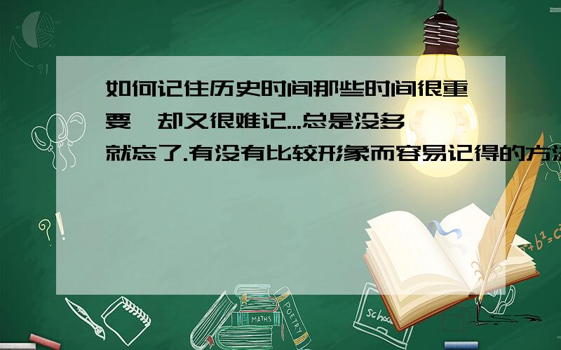 如何记住历史时间那些时间很重要,却又很难记...总是没多就忘了.有没有比较形象而容易记得的方法?比如说1641可以看成是64的绝对值...诸如此类的.