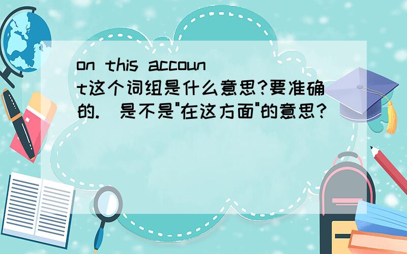 on this account这个词组是什么意思?要准确的.(是不是