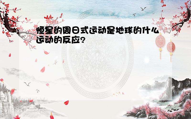 恒星的周日式运动是地球的什么运动的反应?