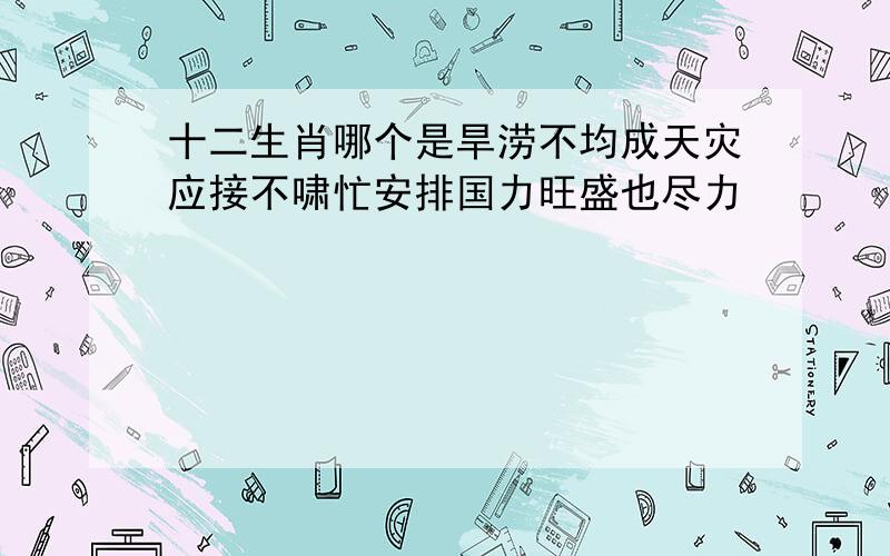 十二生肖哪个是旱涝不均成天灾应接不啸忙安排国力旺盛也尽力