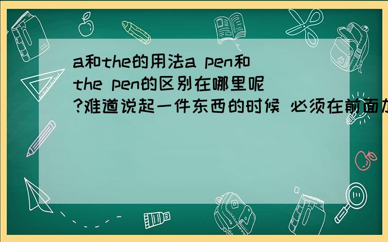 a和the的用法a pen和the pen的区别在哪里呢?难道说起一件东西的时候 必须在前面加上a或者the么?各位大神不要拽什么定冠词,不定冠词了 能看懂百度百科 我还跑这里来问什么回答以距离和比喻