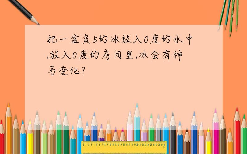 把一盆负5的冰放入0度的水中,放入0度的房间里,冰会有神马变化?