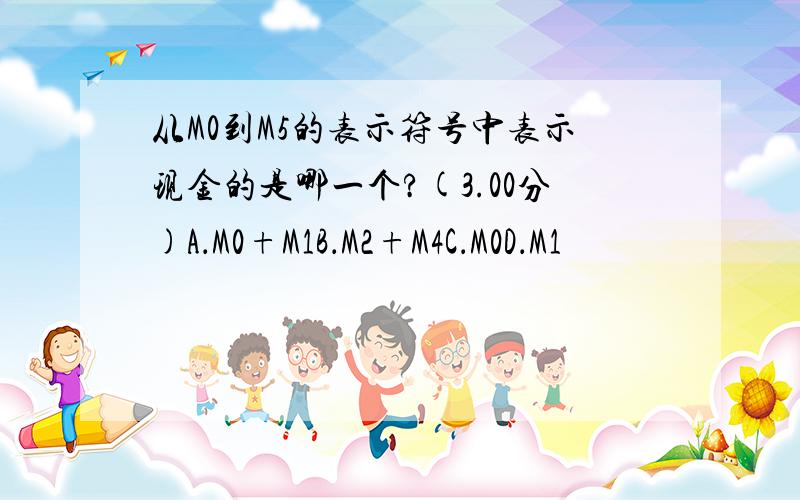 从M0到M5的表示符号中表示现金的是哪一个?(3.00分)A．M0+M1B．M2+M4C．M0D．M1