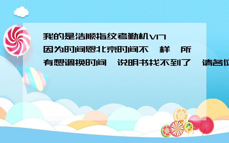 我的是浩顺指纹考勤机V17,因为时间恩北京时间不一样,所有想调换时间,说明书找不到了,请各位帮下忙