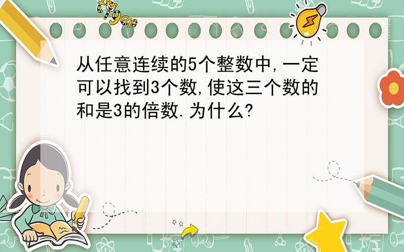 从任意连续的5个整数中,一定可以找到3个数,使这三个数的和是3的倍数.为什么?